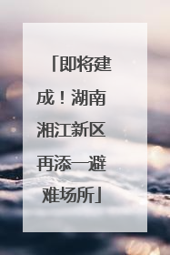 即将建成！湖南湘江新区再添一避难场所