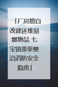 厂房擅自改建还堆易燃物品 七宝镇重拳整治消防安全隐患
