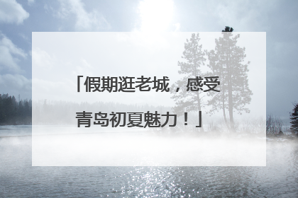 假期逛老城，感受青岛初夏魅力！