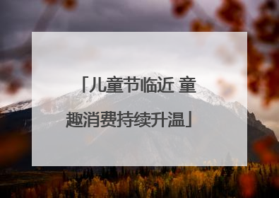 儿童节临近 童趣消费持续升温