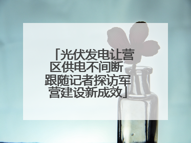光伏发电让营区供电不间断 跟随记者探访军营建设新成效