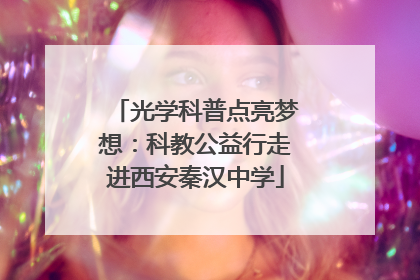 光学科普点亮梦想：科教公益行走进西安秦汉中学