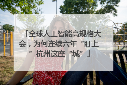 全球人工智能高规格大会,为何连续六年“盯上”杭州这座“城”