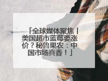 全球媒体聚焦丨美国超市蓝莓要涨价？秘鲁果农：中国市场真香！
