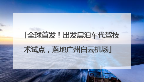 全球首发！出发层泊车代驾技术试点，落地广州白云机场