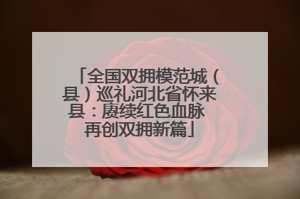 全国双拥模范城（县）巡礼河北省怀来县：赓续红色血脉 再创双拥新篇