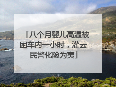 八个月婴儿高温被困车内一小时，灌云民警化险为夷