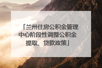 兰州住房公积金管理中心阶段性调整公积金提取、贷款政策