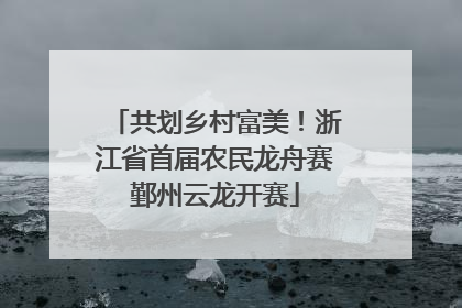共划乡村富美！浙江省首届农民龙舟赛鄞州云龙开赛