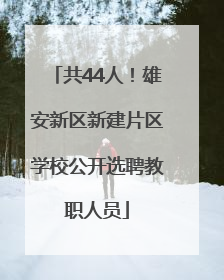 共44人！雄安新区新建片区学校公开选聘教职人员