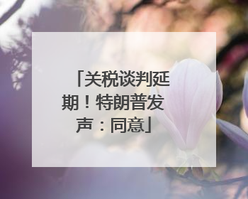 关税谈判延期！特朗普发声：同意