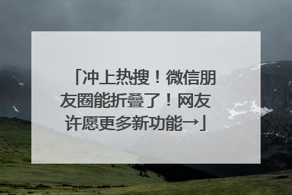 冲上热搜！微信朋友圈能折叠了！网友许愿更多新功能→