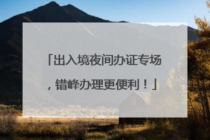 出入境夜间办证专场，错峰办理更便利！