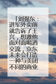 刘强东：进军外卖前就告诉了王兴，想邀他面对面喝酒交流，京东未来会打造一种与美团不同的商业模式