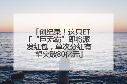 创纪录！这只ETF“巨无霸”即将派发红包，单次分红有望突破80亿元