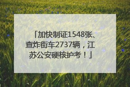 加快制证1548张、查炸街车2737辆，江苏公安硬核护考！