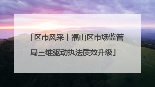 区市风采丨福山区市场监管局三维驱动执法质效升级