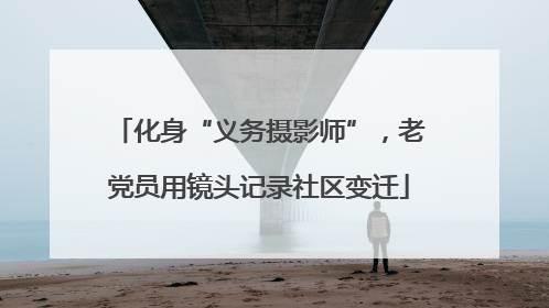 化身“义务摄影师”，老党员用镜头记录社区变迁