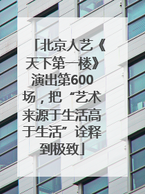 北京人艺《天下第一楼》演出第600场，把“艺术来源于生活高于生活”诠释到极致