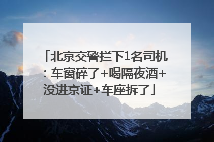 北京交警拦下1名司机：车窗碎了+喝隔夜酒+没进京证+车座拆了