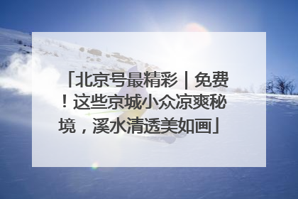 北京号最精彩｜免费！这些京城小众凉爽秘境，溪水清透美如画