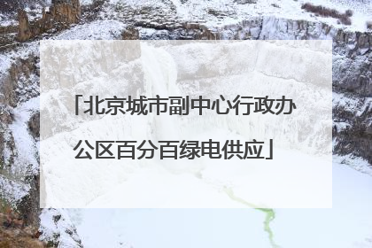 北京城市副中心行政办公区百分百绿电供应