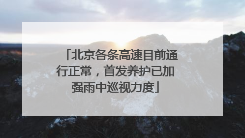 北京各条高速目前通行正常，首发养护已加强雨中巡视力度
