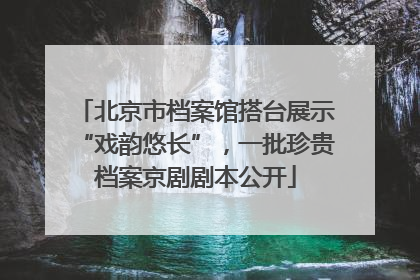 北京市档案馆搭台展示“戏韵悠长”，一批珍贵档案京剧剧本公开