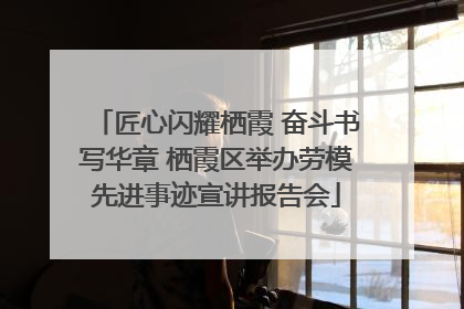 匠心闪耀栖霞 奋斗书写华章 栖霞区举办劳模先进事迹宣讲报告会