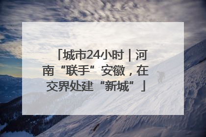 城市24小时｜河南“联手”安徽，在交界处建“新城”