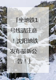 坐地铁1号线请注意！沈阳地铁发布最新公告！