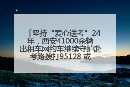 坚持“爱心送考”24年，西安41000余辆出租车网约车继续守护赴考路拨打95128 或者88880000均可报名参加一对一送考