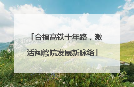 合福高铁十年路，激活闽赣皖发展新脉络