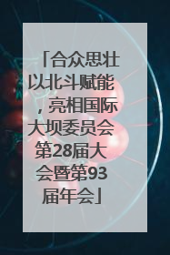 合众思壮以北斗赋能，亮相国际大坝委员会第28届大会暨第93届年会