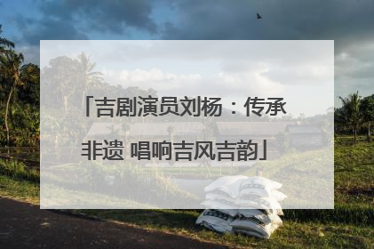 吉剧演员刘杨：传承非遗 唱响吉风吉韵