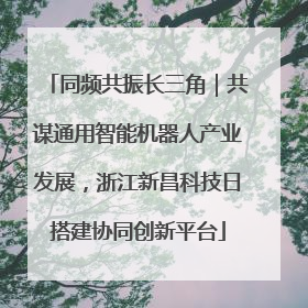 同频共振长三角｜共谋通用智能机器人产业发展，浙江新昌科技日搭建协同创新平台