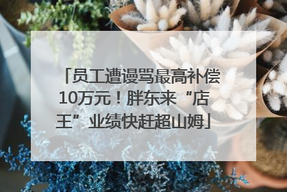 员工遭谩骂最高补偿10万元！胖东来“店王”业绩快赶超山姆