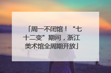 周一不闭馆！“七十二变”期间，浙江美术馆全周期开放