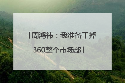 周鸿祎：我准备干掉360整个市场部
