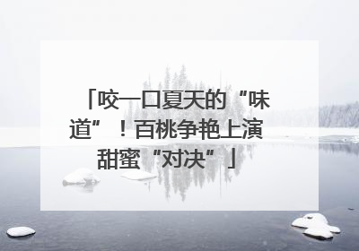 咬一口夏天的“味道”！百桃争艳上演甜蜜“对决”