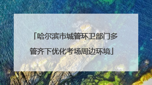 哈尔滨市城管环卫部门多管齐下优化考场周边环境