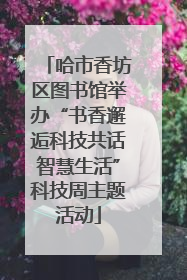 哈市香坊区图书馆举办“书香邂逅科技共话智慧生活”科技周主题活动