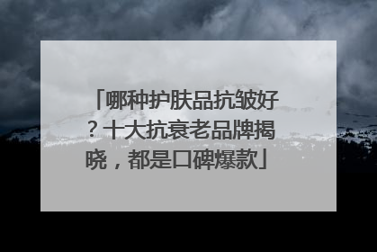 哪种护肤品抗皱好？十大抗衰老品牌揭晓，都是口碑爆款