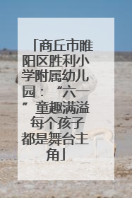 商丘市睢阳区胜利小学附属幼儿园：“六一”童趣满溢 每个孩子都是舞台主角