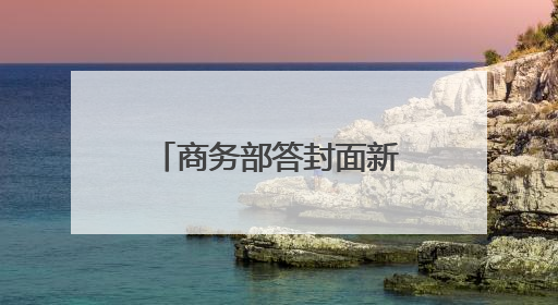 商务部答封面新闻：推动实体零售引入智能导购、虚拟现实技术