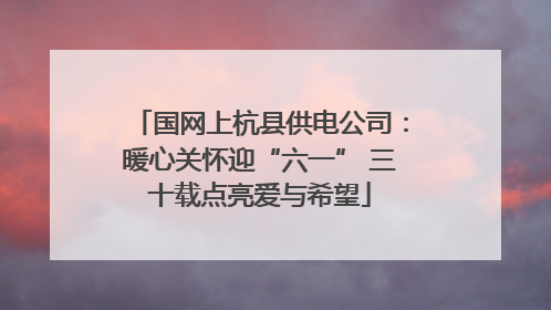 国网上杭县供电公司：暖心关怀迎“六一” 三十载点亮爱与希望