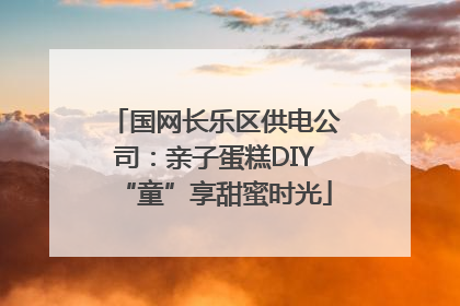 国网长乐区供电公司：亲子蛋糕DIY“童”享甜蜜时光