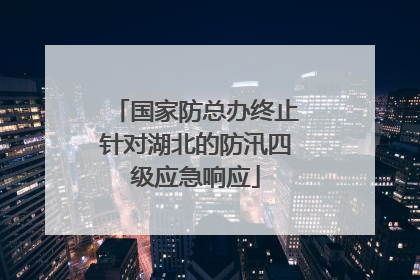 国家防总办终止针对湖北的防汛四级应急响应