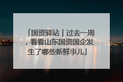 国资驿站｜过去一周，看看山东国资国企发生了哪些新鲜事儿