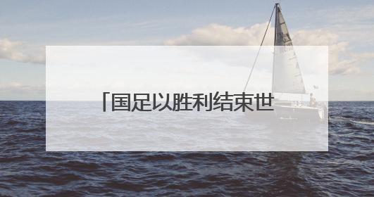 国足以胜利结束世预赛征程 湖南球迷：下一届继续追梦